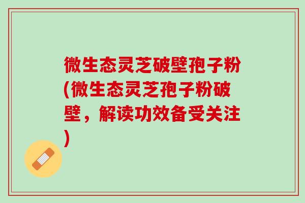 微生态灵芝破壁孢子粉(微生态灵芝孢子粉破壁,解读功效备受关注) 微生态灵芝破壁孢子粉(微生态灵芝孢子粉破壁,解读功效备受关注)