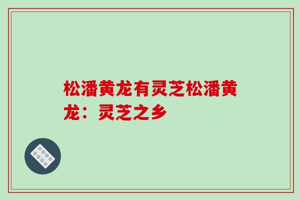 松潘黄龙有灵芝松潘黄龙：灵芝之乡
