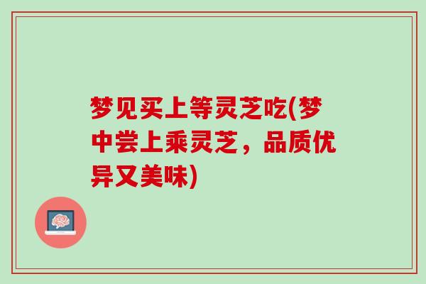 梦见买上等灵芝吃(梦中尝上乘灵芝,品质优异又美味) 梦见买上等灵芝吃(梦中尝上乘灵芝,品质优异又美味)