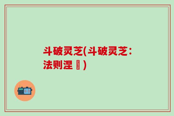 斗破灵芝(斗破灵芝：法则涅槃)