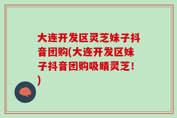 大连开发区灵芝妹子抖音团购(大连开发区妹子抖音团购吸睛灵芝！)