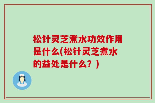 松针灵芝煮水功效作用是什么(松针灵芝煮水的益处是什么?) 松针灵芝煮水功效作用是什么(松针灵芝煮水的益处是什么?)