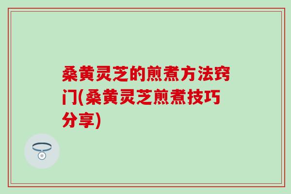桑黄灵芝的煎煮方法窍门(桑黄灵芝煎煮技巧分享) 桑黄灵芝的煎煮方法窍门(桑黄灵芝煎煮技巧分享)