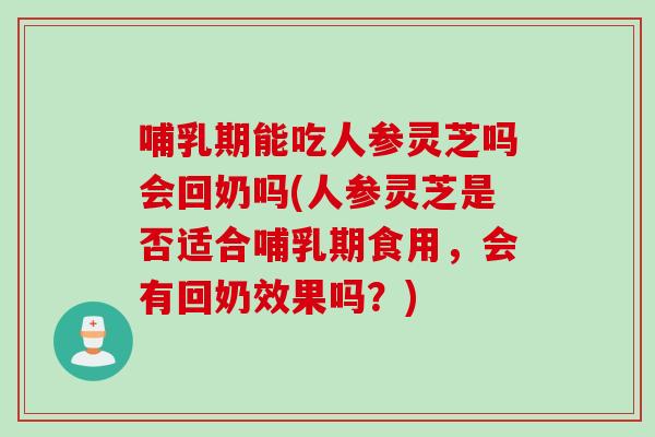 哺乳期能吃人参灵芝吗会回奶吗(人参灵芝是否适合哺乳期食用,会有回奶效果吗?) 哺乳期能吃人参灵芝吗会回奶吗(人参灵芝是否适合哺乳期食用,会有回奶效果吗?)