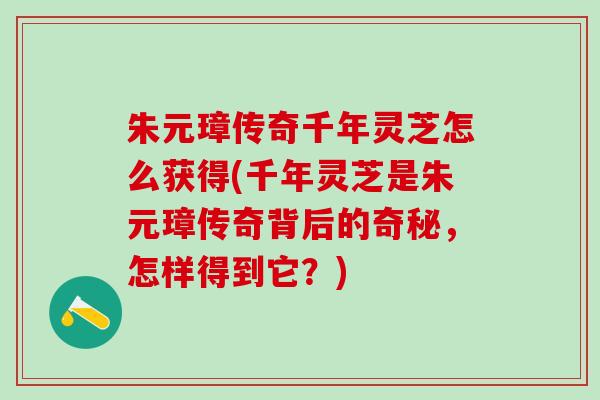 朱元璋传奇千年灵芝怎么获得(千年灵芝是朱元璋传奇背后的奇秘，怎样得到它？)