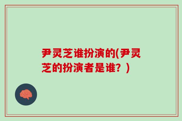 尹灵芝谁扮演的(尹灵芝的扮演者是谁?) 尹灵芝谁扮演的(尹灵芝的扮演者是谁?)