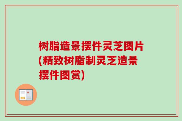 树脂造景摆件灵芝图片(精致树脂制灵芝造景摆件图赏) 树脂造景摆件灵芝图片(精致树脂制灵芝造景摆件图赏)