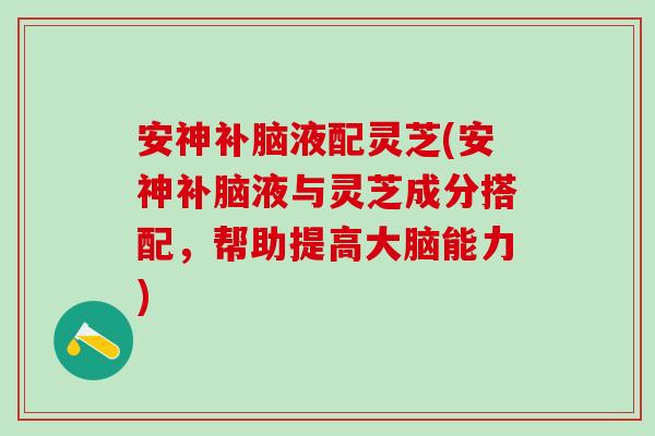 安神补脑液配灵芝(安神补脑液与灵芝成分搭配,帮助提高大脑能力) 安神补脑液配灵芝(安神补脑液与灵芝成分搭配,帮助提高大脑能力)