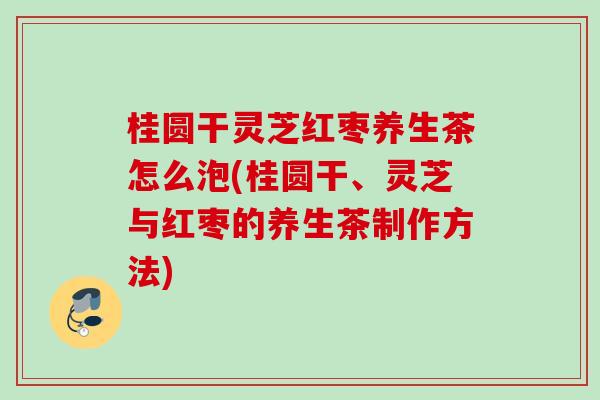 桂圆干灵芝红枣养生茶怎么泡(桂圆干、灵芝与红枣的养生茶制作方法) 桂圆干灵芝红枣养生茶怎么泡(桂圆干、灵芝与红枣的养生茶制作方法)