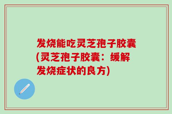 发烧能吃灵芝孢子胶囊(灵芝孢子胶囊:缓解发烧症状的良方) 发烧能吃灵芝孢子胶囊(灵芝孢子胶囊:缓解发烧症状的良方)
