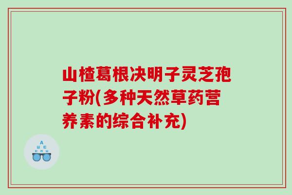 山楂葛根决明子灵芝孢子粉(多种天然草药营养素的综合补充) 山楂葛根决明子灵芝孢子粉(多种天然草药营养素的综合补充)