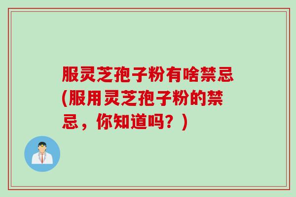 服灵芝孢子粉有啥禁忌(服用灵芝孢子粉的禁忌,你知道吗?) 服灵芝孢子粉有啥禁忌(服用灵芝孢子粉的禁忌,你知道吗?)