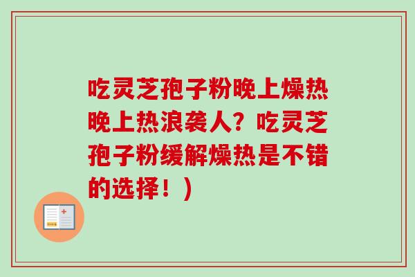 吃灵芝孢子粉晚上燥热晚上热浪袭人?吃灵芝孢子粉缓解燥热是不错的选择!) 吃灵芝孢子粉晚上燥热晚上热浪袭人?吃灵芝孢子粉缓解燥热是不错的选择!)