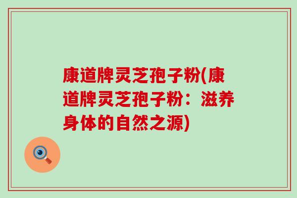 康道牌灵芝孢子粉(康道牌灵芝孢子粉:滋养身体的自然之源) 康道牌灵芝孢子粉(康道牌灵芝孢子粉:滋养身体的自然之源)