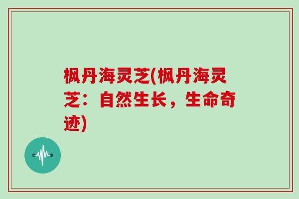 枫丹海灵芝(枫丹海灵芝:自然生长,生命奇迹) 枫丹海灵芝(枫丹海灵芝:自然生长,生命奇迹)