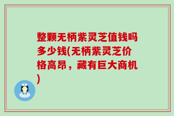 整颗无柄紫灵芝值钱吗多少钱(无柄紫灵芝价格高昂,藏有巨大商机) 整颗无柄紫灵芝值钱吗多少钱(无柄紫灵芝价格高昂,藏有巨大商机)