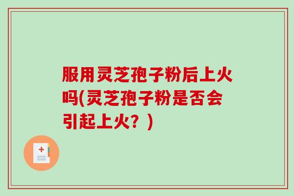 服用灵芝孢子粉后上火吗(灵芝孢子粉是否会引起上火?) 服用灵芝孢子粉后上火吗(灵芝孢子粉是否会引起上火?)