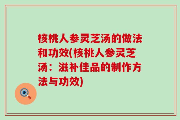 核桃人参灵芝汤的做法和功效(核桃人参灵芝汤：滋补佳品的制作方法与功效)