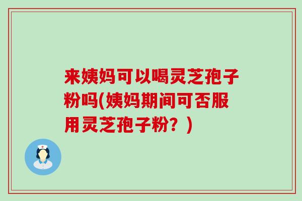 来姨妈可以喝灵芝孢子粉吗(姨妈期间可否服用灵芝孢子粉?) 来姨妈可以喝灵芝孢子粉吗(姨妈期间可否服用灵芝孢子粉?)