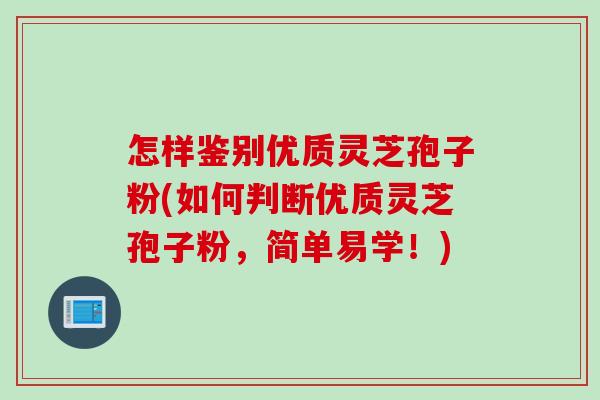 怎样鉴别优质灵芝孢子粉(如何判断优质灵芝孢子粉,简单易学!) 怎样鉴别优质灵芝孢子粉(如何判断优质灵芝孢子粉,简单易学!)