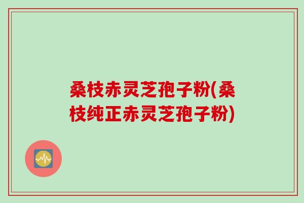 桑枝赤灵芝孢子粉(桑枝纯正赤灵芝孢子粉) 桑枝赤灵芝孢子粉(桑枝纯正赤灵芝孢子粉)