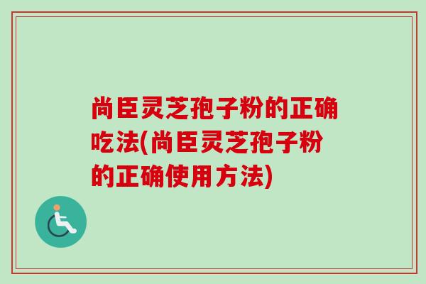 尚臣灵芝孢子粉的正确吃法(尚臣灵芝孢子粉的正确使用方法) 尚臣灵芝孢子粉的正确吃法(尚臣灵芝孢子粉的正确使用方法)