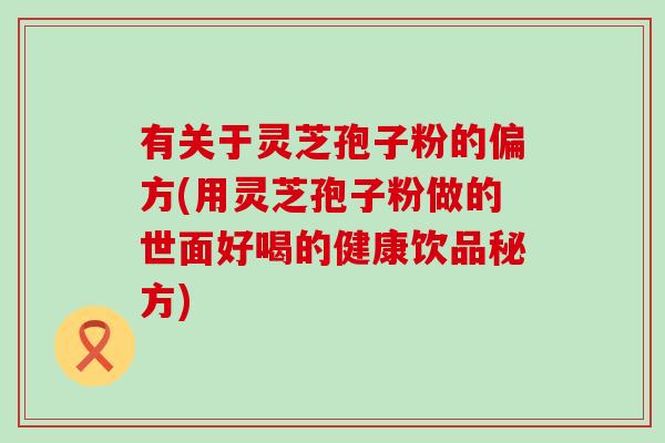 有关于灵芝孢子粉的偏方(用灵芝孢子粉做的世面好喝的健康饮品秘方) 有关于灵芝孢子粉的偏方(用灵芝孢子粉做的世面好喝的健康饮品秘方)