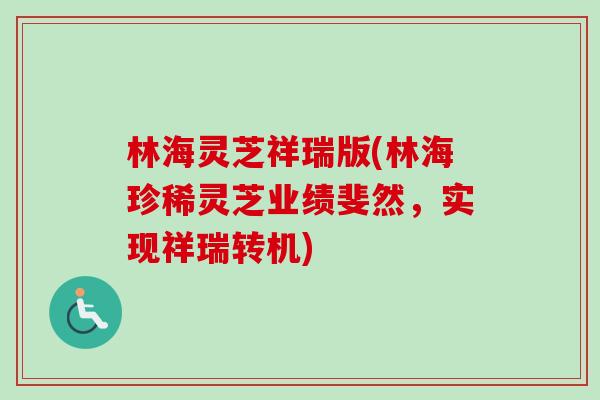 林海灵芝祥瑞版(林海珍稀灵芝业绩斐然,实现祥瑞转机) 林海灵芝祥瑞版(林海珍稀灵芝业绩斐然,实现祥瑞转机)
