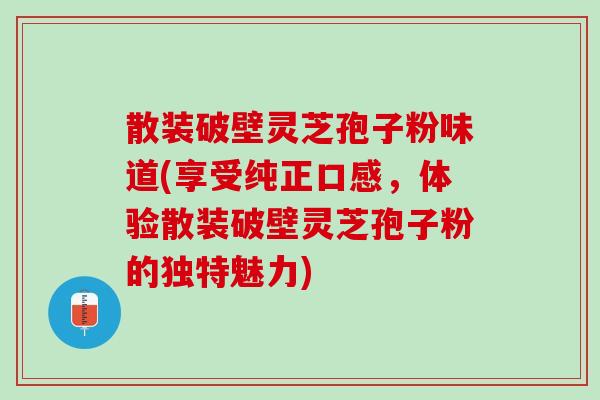 散装破壁灵芝孢子粉味道(享受纯正口感,体验散装破壁灵芝孢子粉的独特魅力) 散装破壁灵芝孢子粉味道(享受纯正口感,体验散装破壁灵芝孢子粉的独特魅力)