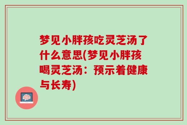 梦见小胖孩吃灵芝汤了什么意思(梦见小胖孩喝灵芝汤:预示着健康与长寿) 梦见小胖孩吃灵芝汤了什么意思(梦见小胖孩喝灵芝汤:预示着健康与长寿)