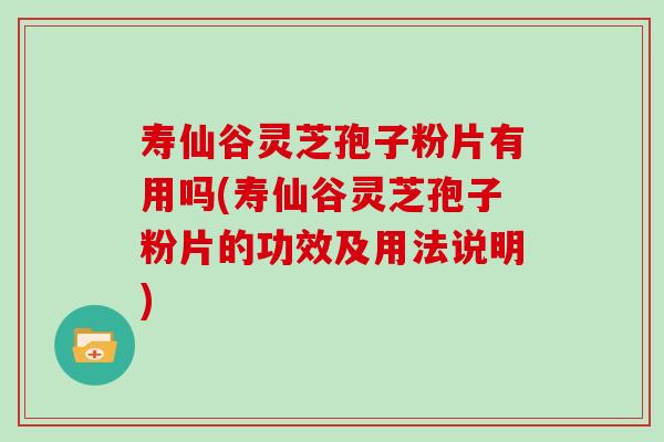 寿仙谷灵芝孢子粉片有用吗(寿仙谷灵芝孢子粉片的功效及用法说明) 寿仙谷灵芝孢子粉片有用吗(寿仙谷灵芝孢子粉片的功效及用法说明)