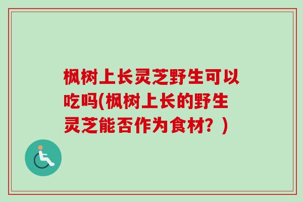 枫树上长灵芝野生可以吃吗(枫树上长的野生灵芝能否作为食材?) 枫树上长灵芝野生可以吃吗(枫树上长的野生灵芝能否作为食材?)