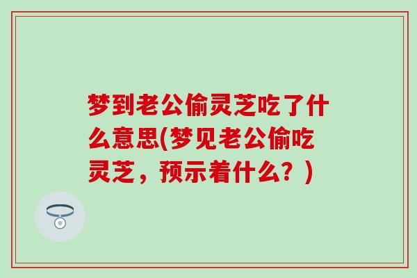 梦到老公偷灵芝吃了什么意思(梦见老公偷吃灵芝,预示着什么?) 梦到老公偷灵芝吃了什么意思(梦见老公偷吃灵芝,预示着什么?)