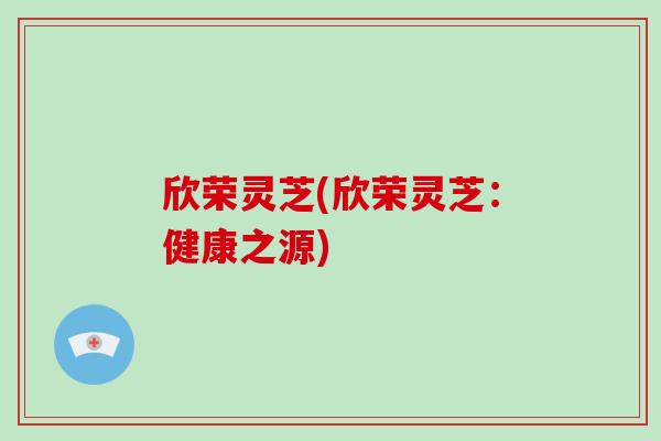 欣荣灵芝(欣荣灵芝:健康之源) 欣荣灵芝(欣荣灵芝:健康之源)