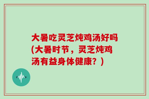 大暑吃灵芝炖鸡汤好吗(大暑时节,灵芝炖鸡汤有益身体健康?) 大暑吃灵芝炖鸡汤好吗(大暑时节,灵芝炖鸡汤有益身体健康?)