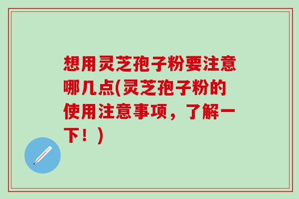 想用灵芝孢子粉要注意哪几点(灵芝孢子粉的使用注意事项,了解一下!) 想用灵芝孢子粉要注意哪几点(灵芝孢子粉的使用注意事项,了解一下!)