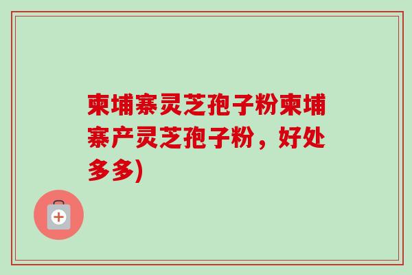 柬埔寨灵芝孢子粉柬埔寨产灵芝孢子粉,好处多多) 柬埔寨灵芝孢子粉柬埔寨产灵芝孢子粉,好处多多)