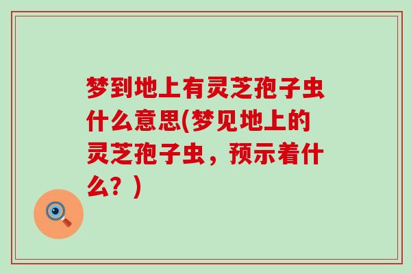 梦到地上有灵芝孢子虫什么意思(梦见地上的灵芝孢子虫,预示着什么?) 梦到地上有灵芝孢子虫什么意思(梦见地上的灵芝孢子虫,预示着什么?)