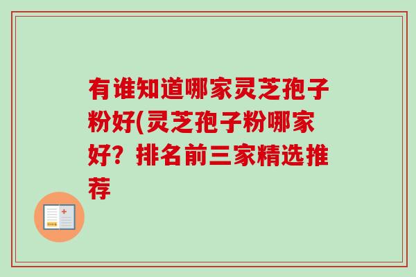 有谁知道哪家灵芝孢子粉好(灵芝孢子粉哪家好?排名前三家精选推荐 有谁知道哪家灵芝孢子粉好(灵芝孢子粉哪家好?排名前三家精选推荐