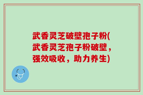 武香灵芝破壁孢子粉(武香灵芝孢子粉破壁,强效吸收,助力养生) 武香灵芝破壁孢子粉(武香灵芝孢子粉破壁,强效吸收,助力养生)