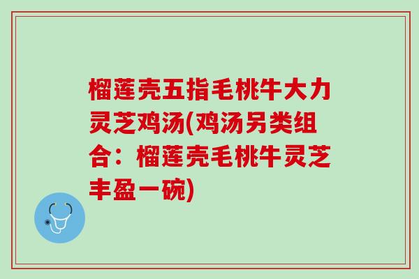 榴莲壳五指毛桃牛大力灵芝鸡汤(鸡汤另类组合:榴莲壳毛桃牛灵芝丰盈一碗) 榴莲壳五指毛桃牛大力灵芝鸡汤(鸡汤另类组合:榴莲壳毛桃牛灵芝丰盈一碗)
