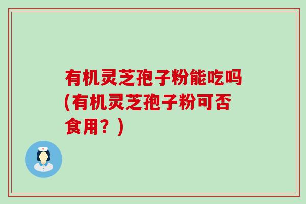 有机灵芝孢子粉能吃吗(有机灵芝孢子粉可否食用?) 有机灵芝孢子粉能吃吗(有机灵芝孢子粉可否食用?)