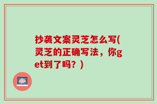 抄袭文案灵芝怎么写(灵芝的正确写法,你get到了吗?) 抄袭文案灵芝怎么写(灵芝的正确写法,你get到了吗?)