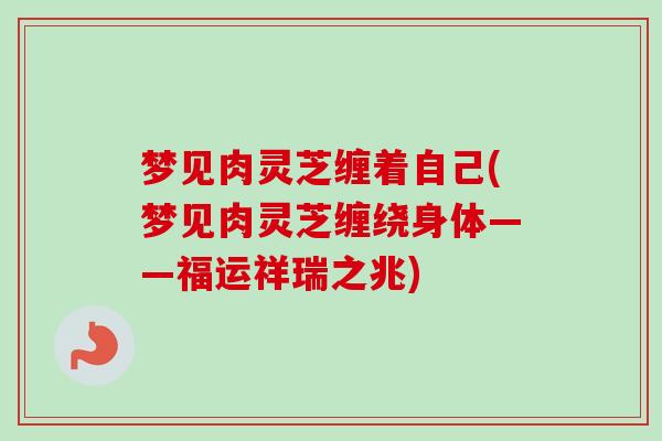梦见肉灵芝缠着自己(梦见肉灵芝缠绕身体——福运祥瑞之兆) 梦见肉灵芝缠着自己(梦见肉灵芝缠绕身体——福运祥瑞之兆)