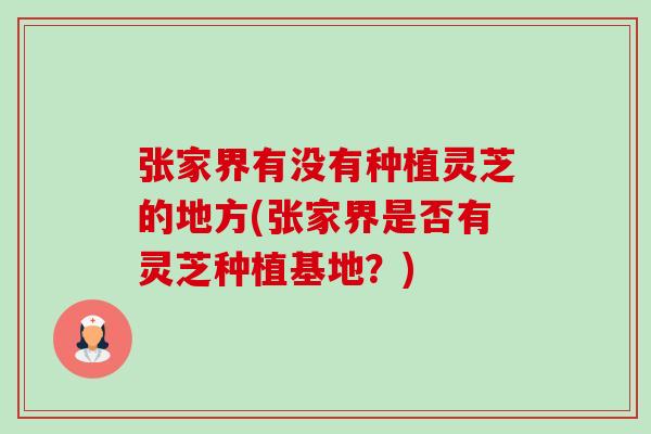 张家界有没有种植灵芝的地方(张家界是否有灵芝种植基地?) 张家界有没有种植灵芝的地方(张家界是否有灵芝种植基地?)