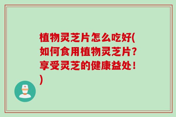 植物灵芝片怎么吃好(如何食用植物灵芝片?享受灵芝的健康益处!) 植物灵芝片怎么吃好(如何食用植物灵芝片?享受灵芝的健康益处!)