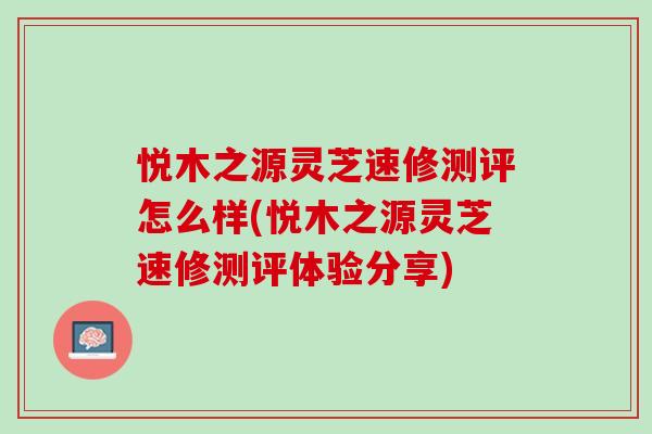 悦木之源灵芝速修测评怎么样(悦木之源灵芝速修测评体验分享) 悦木之源灵芝速修测评怎么样(悦木之源灵芝速修测评体验分享)