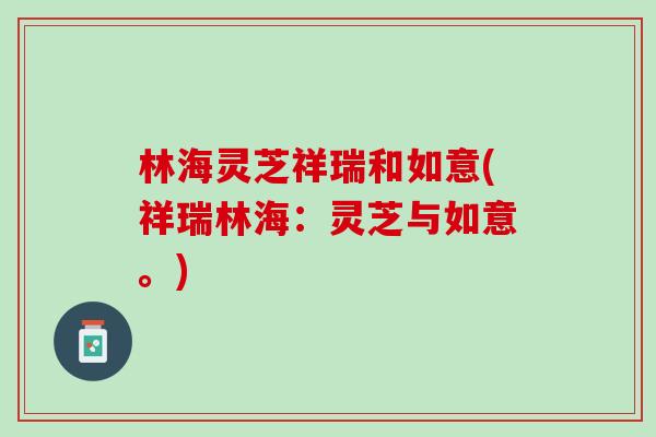 林海灵芝祥瑞和如意(祥瑞林海:灵芝与如意。) 林海灵芝祥瑞和如意(祥瑞林海:灵芝与如意。)