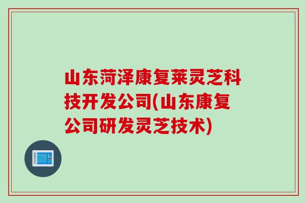 山东菏泽康复莱灵芝科技开发公司(山东康复公司研发灵芝技术) 山东菏泽康复莱灵芝科技开发公司(山东康复公司研发灵芝技术)