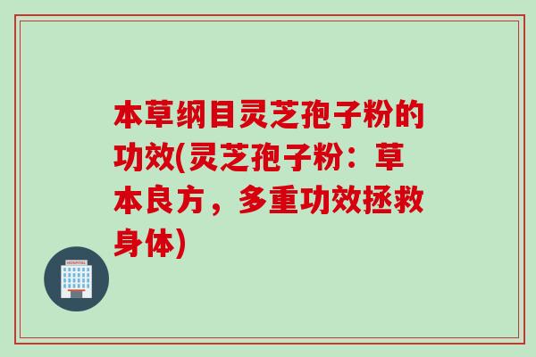 本草纲目灵芝孢子粉的功效(灵芝孢子粉:草本良方,多重功效拯救身体) 本草纲目灵芝孢子粉的功效(灵芝孢子粉:草本良方,多重功效拯救身体)